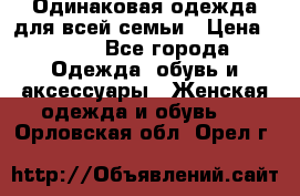 Одинаковая одежда для всей семьи › Цена ­ 500 - Все города Одежда, обувь и аксессуары » Женская одежда и обувь   . Орловская обл.,Орел г.